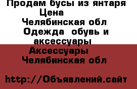 Продам бусы из янтаря › Цена ­ 2 300 - Челябинская обл. Одежда, обувь и аксессуары » Аксессуары   . Челябинская обл.